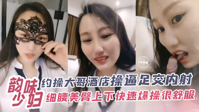 韵味少妇-约操大哥酒店操逼足交内射，细腰美臀上下快速爆操很舒服