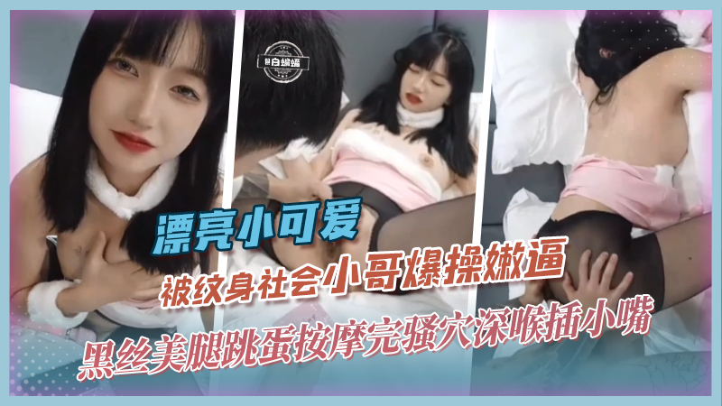 漂亮小可爱-被纹身社会小哥爆操嫩逼，黑丝美腿跳蛋按摩完骚穴深喉插小嘴